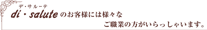 di・saluteのお客様には様々なご職業の方がいらっしゃいます。